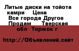 Литые диски на тойота камри. › Цена ­ 14 000 - Все города Другое » Продам   . Тверская обл.,Торжок г.